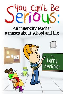 You Can't Be Serious: An inner-city teacher a-muses about school and life by Berliner, Larry