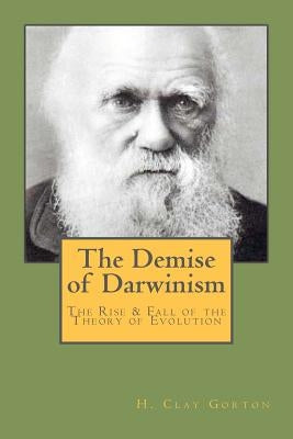The Demise of Darwinism: The Rise & Fall of the Theory of Evolution by Gorton, Stephen R.