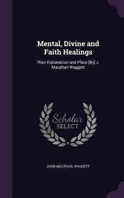 Mental, Divine and Faith Healings: Their Explanation and Place [By] J. Macphail Waggett by Waggett, John MacPhail