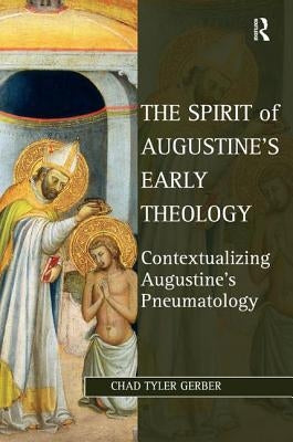 The Spirit of Augustine's Early Theology: Contextualizing Augustine's Pneumatology by Gerber, Chad Tyler