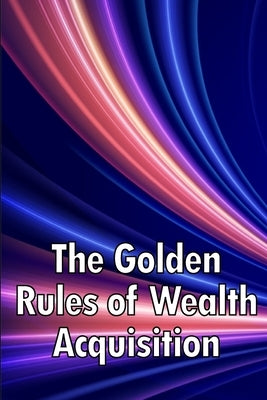 The Golden Rules of Wealth Acquisition: Make The Rules, Discover Why And How You Can Make Money by J. Follett, Erika
