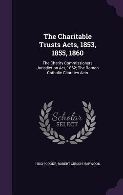 The Charitable Trusts Acts, 1853, 1855, 1860: The Charity Commissioners Jurisdiction Act, 1862; The Roman Catholic Charities Acts by Cooke, Hugh