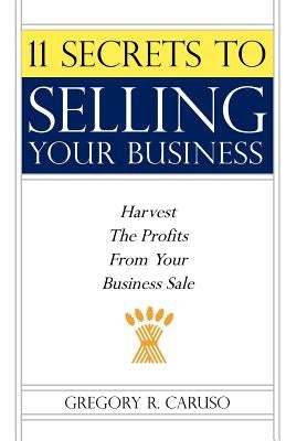 11 Secrets to Selling Your Business: Harvest The Profits From Your Business Sale by Caruso, Gregory R.