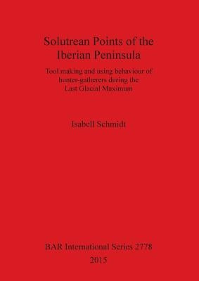 Solutrean Points of the Iberian Peninsula: Tool making and using behaviour of hunter-gatherers during the Last Glacial Maximum by Schmidt, Isabell