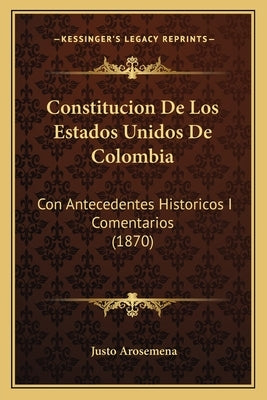 Constitucion De Los Estados Unidos De Colombia: Con Antecedentes Historicos I Comentarios (1870) by Arosemena, Justo