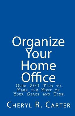 Organize Your Home Office: Over 200 Tips To Make The Most Of Your Space And Time by Carter, Cheryl R.