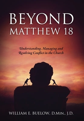 Beyond Matthew 18: Understanding, Managing and Resolving Conflict in the Church by Buelow D. Min J. D., William E.