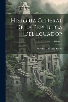 Historia General De La República Del Ecuador; Volume 5 by Su&#195;&#161;rez, Federico Gonz&#195;&#161;lez