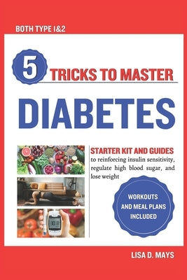 5 Tricks to Master Diabetes: Starter Kit and Guides to reinforcing insulin sensitivity, regulate high blood sugar, and lose weight workouts and mea by Mays, Lisa D.