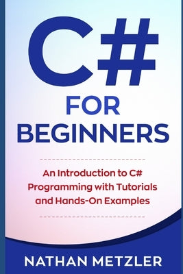 C# for Beginners: An Introduction to C# Programming with Tutorials and Hands-On Examples by Metzler, Nathan