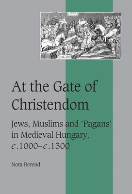 At the Gate of Christendom: Jews, Muslims and 'Pagans' in Medieval Hungary, C.1000 C.1300 by Berend, Nora
