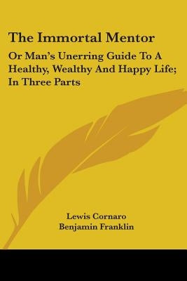 The Immortal Mentor: Or Man's Unerring Guide To A Healthy, Wealthy And Happy Life; In Three Parts by Cornaro, Lewis