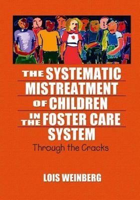 The Systematic Mistreatment of Children in the Foster Care System: Through the Cracks by Weinberg, Lois
