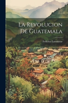 La Revolucion De Guatemala by LarraÃ­nzar, Federico