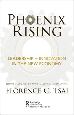 Phoenix Rising - Leadership + Innovation in the New Economy: Lessons in Long-Term Thinking from Global Family Enterprises by Tsai, Florence C.