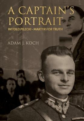 A Captain's Portrait: Witold Pilecki - Martyr for Truth by Koch, Adam J.