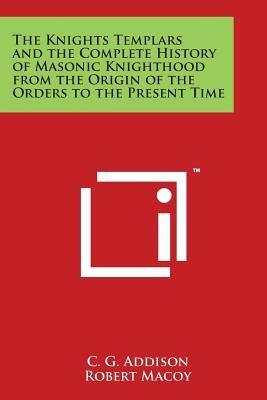 The Knights Templars and the Complete History of Masonic Knighthood from the Origin of the Orders to the Present Time by Addison, C. G.