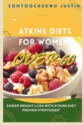 Atkins Diet for Women over 60: Easier Weight Loss with Atkins Diet Proven Strategies" by Justin, Somtoochukwu