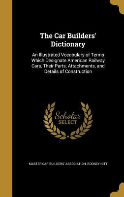 The Car Builders' Dictionary: An Illustrated Vocabulary of Terms Which Designate American Railway Cars, Their Parts, Attachments, and Details of Con by Master Car Builders' Association