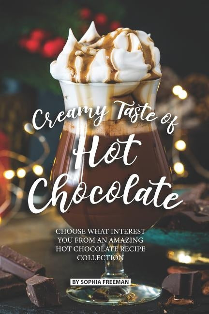 Creamy Taste of Hot Chocolate: Choose what Interest you from an Amazing Hot Chocolate Recipe Collection by Freeman, Sophia