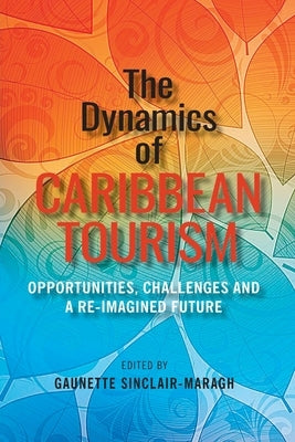 The Dynamics of Caribbean Tourism: Opportunities, Challenges and A Re-Imagined Future by Sinclair-Maragh, Gaunette