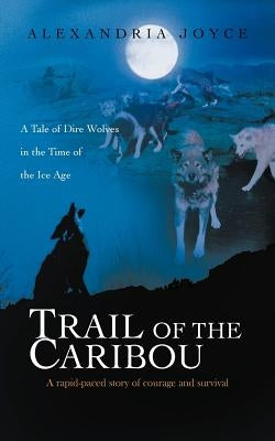 Trail of the Caribou: A Tale of Dire Wolves in the Time of the Ice Age by Joyce, Alexandria