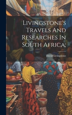 Livingstone's Travels And Researches In South Africa; by 1813-1873, Livingstone David