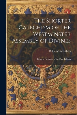 The Shorter Catechism of the Westminster Assembly of Divines: Being a Facsimile of the First Edition by Carruthers, William
