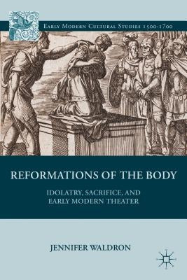 Reformations of the Body: Idolatry, Sacrifice, and Early Modern Theater by Waldron, J.