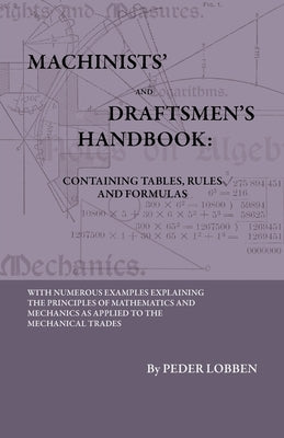 Machinists' And Draftsmen's Handbook - Containing Tables, Rules And Formulas - With Numerous Examples Explaining The Principles Of Mathematics And Mec by Lobben, Peder