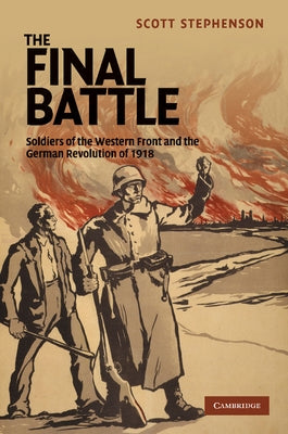 The Final Battle: Soldiers of the Western Front and the German Revolution of 1918 by Stephenson, Scott