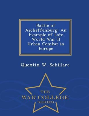Battle of Aschaffenburg: An Example of Late World War II Urban Combat in Europe - War College Series by Schillare, Quentin W.