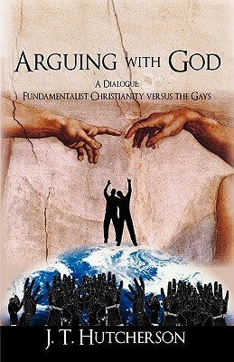 Arguing with God: A Dialogue: Fundamentalist Christianity versus the Gays by Hutcherson, J. T.
