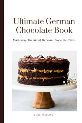 The Ultimate German Chocolate Cake Book: Mastering The Art of German Chocolate Cakes by Sterling, Elise