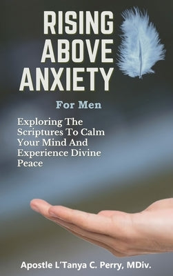 Rising Above Anxiety for Men: Exploring the Scriptures to Calm Your Mind and Experience Divine Peace by Perry, L'Tanya C.