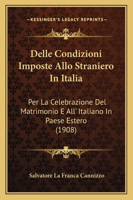 Delle Condizioni Imposte Allo Straniero In Italia: Per La Celebrazione Del Matrimonio E All' Italiano In Paese Estero (1908) by Cannizzo, Salvatore La Franca