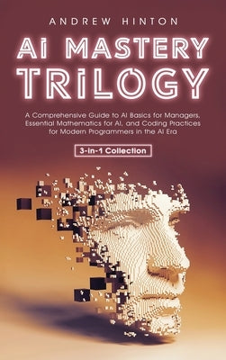 AI Mastery Trilogy: A Comprehensive Guide to AI Basics for Managers, Essential Mathematics for AI, and Coding Practices for Modern Programmers in the by Hinton, Andrew