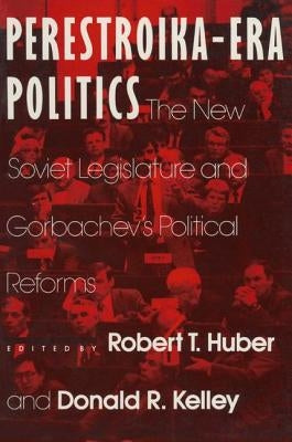 Perestroika Era Politics: The New Soviet Legislature and Gorbachev's Political Reforms: The New Soviet Legislature and Gorbachev's Political Reforms by Huber, Robert T.