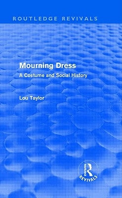 Mourning Dress (Routledge Revivals): A Costume and Social History by Taylor, Lou