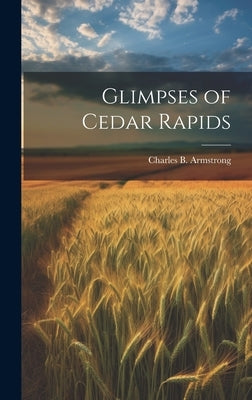 Glimpses of Cedar Rapids by Armstrong, Charles B.