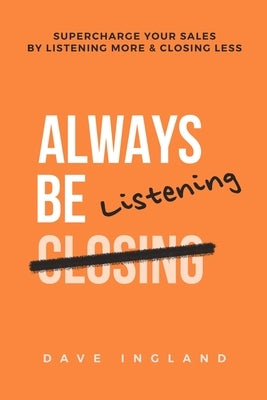 Always Be Listening: Supercharge Your Sales By Listening More & Closing Less by Ingland, Dave