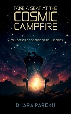 Take a Seat at the Cosmic Campfire: A Collection of Science Fiction Stories by Parekh, Dhara