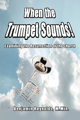 When the Trumpet Sounds!: Examining the Resurrection of the Church by Reynolds, Benjamin