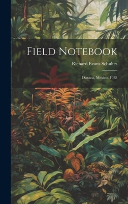 Field Notebook: Oaxaca, Mexico, 1938 by Schultes, Richard Evans Author