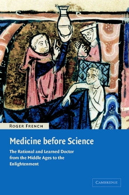 Medicine Before Science: The Business of Medicine from the Middle Ages to the Enlightenment by French, Roger