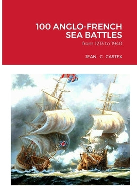 100 Anglo-French Sea Battles: from 1213 to 1940 by Castex, Jean-Claude