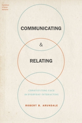 Communicating & Relating: Constituting Face in Everyday Interacting by Arundale, Robert B.