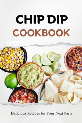 Chip Dip Cookbook: Delicious Recipes for Your Next Party by Luxe, Liam