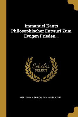Immanuel Kants Philosophischer Entwurf Zum Ewigen Frieden... by Heynich, Hermann