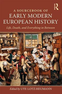A Sourcebook of Early Modern European History: Life, Death, and Everything in Between by Lotz-Heumann, Ute
